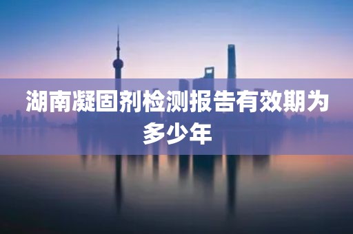 湖南凝固剂检测报告有效期为多少年