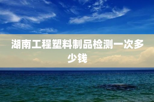 湖南工程塑料制品检测一次多少钱