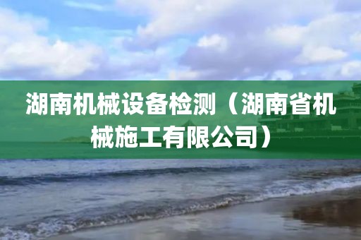 湖南机械设备检测（湖南省机械施工有限公司）