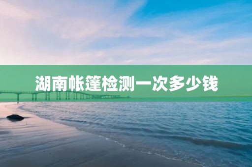 湖南帐篷检测一次多少钱